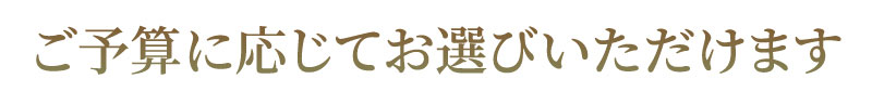 ご予算に応じてお選びいただけます