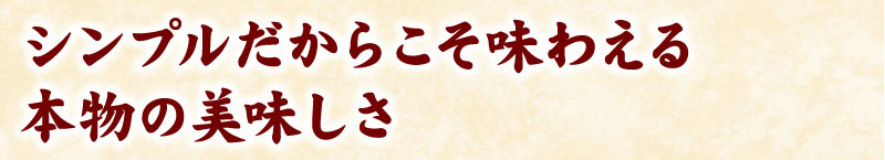 シンプルだからこそ味わえる本物の美味しさ