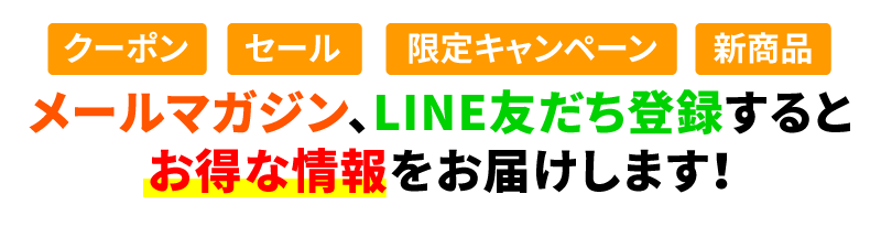 メールマガジン会員、LINEお友達限定のお得な情報（クーポン・セール・限定キャンペーン等）や、新商品・最新情報をお届けします
